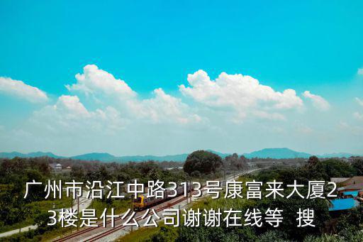 廣州市沿江中路313號(hào)康富來大廈23樓是什么公司謝謝在線等  搜