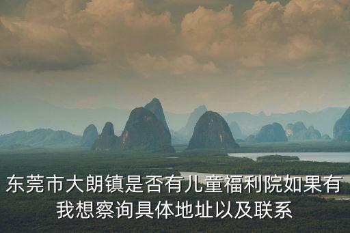 東莞市大朗鎮(zhèn)是否有兒童福利院如果有我想察詢具體地址以及聯(lián)系