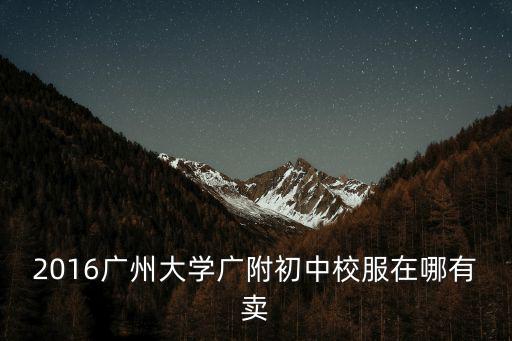 2016廣州大學廣附初中校服在哪有賣