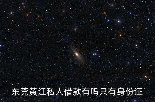 東莞黃江私人借款有嗎只有身份證