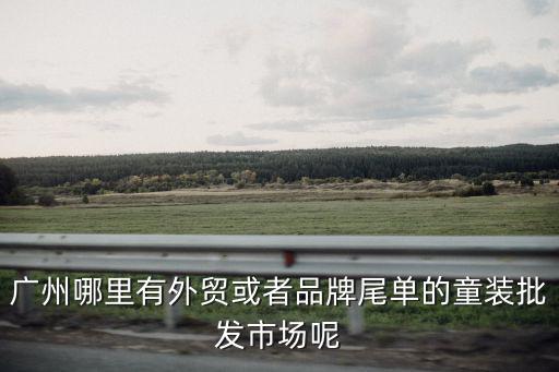廣州哪里有外貿或者品牌尾單的童裝批發市場呢