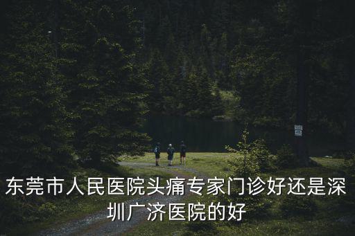 東莞市人民醫(yī)院頭痛專家門(mén)診好還是深圳廣濟(jì)醫(yī)院的好