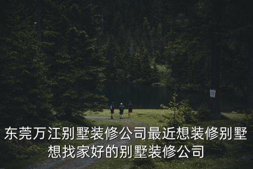 東莞萬江別墅裝修公司最近想裝修別墅想找家好的別墅裝修公司