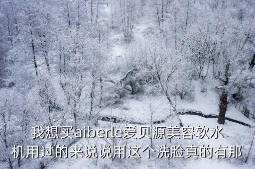 我想買aiberle愛貝源美容軟水機(jī)用過的來說說用這個(gè)洗臉真的有那