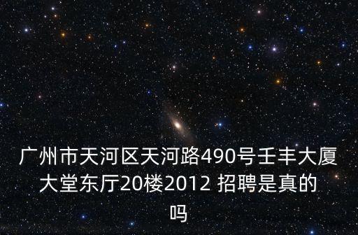 廣州市天河區天河路490號壬豐大廈大堂東廳20樓2012 招聘是真的嗎