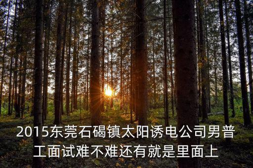 2015東莞石碣鎮太陽誘電公司男普工面試難不難還有就是里面上