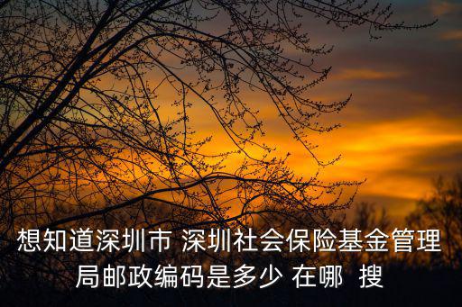 想知道深圳市 深圳社會保險基金管理局郵政編碼是多少 在哪  搜