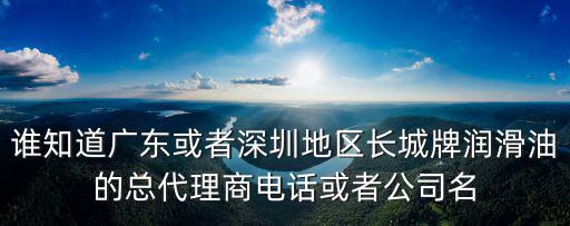 誰知道廣東或者深圳地區長城牌潤滑油的總代理商電話或者公司名