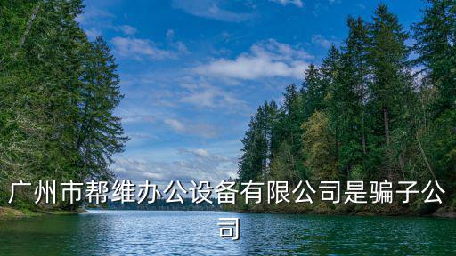 廣州市幫維辦公設備有限公司是騙子公司