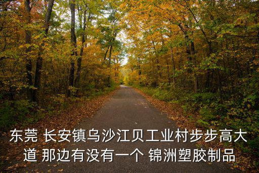 東莞 長安鎮烏沙江貝工業村步步高大道 那邊有沒有一個 錦洲塑膠制品