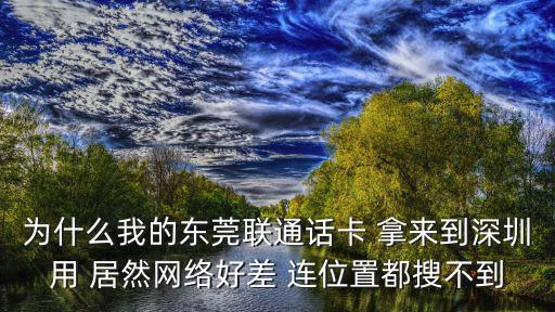 為什么我的東莞聯通話卡 拿來到深圳用 居然網絡好差 連位置都搜不到