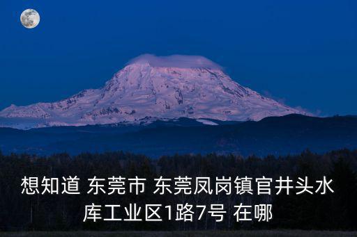 想知道 東莞市 東莞鳳崗鎮(zhèn)官井頭水庫工業(yè)區(qū)1路7號 在哪