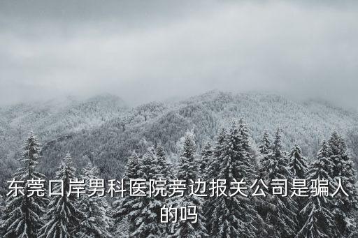 東莞口岸男科醫(yī)院旁邊報關(guān)公司是騙人的嗎