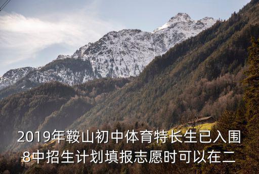 2019年鞍山初中體育特長生已入圍8中招生計劃填報志愿時可以在二