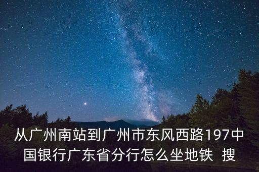 從廣州南站到廣州市東風西路197中國銀行廣東省分行怎么坐地鐵  搜