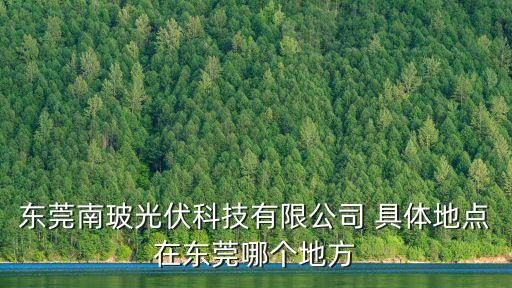 東莞南波源電子科技有限公司，東莞南玻光伏科技有限公司 具體地點(diǎn)在東莞哪個(gè)地方