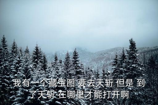 我有一個藏寶圖 要去天斬 但是 到了天斬 在哪里才能打開啊