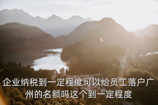 企業納稅到一定程度可以給員工落戶廣州的名額嗎這個到一定程度