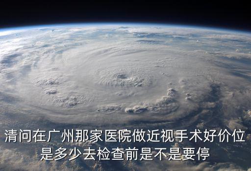廣州華僑醫院激光，我近視六百度想做激光手術現在做大概要多少錢啊在廣州去哪家