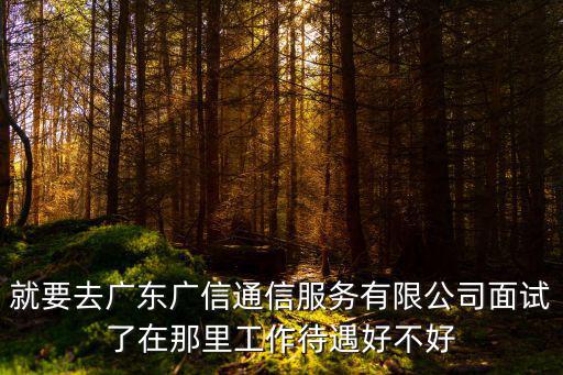 就要去廣東廣信通信服務有限公司面試了在那里工作待遇好不好