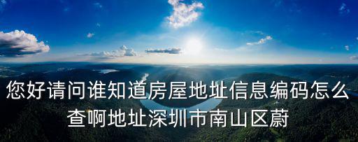 您好請問誰知道房屋地址信息編碼怎么查啊地址深圳市南山區(qū)蔚