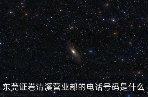 東莞證卷清溪營業部的電話號碼是什么