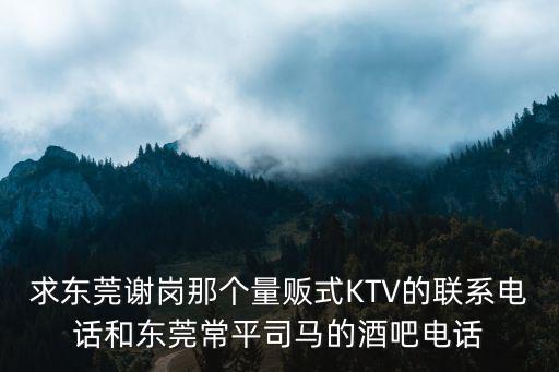 求東莞謝崗那個(gè)量販?zhǔn)終TV的聯(lián)系電話和東莞常平司馬的酒吧電話