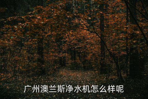 廣州澳蘭斯凈水機怎么樣呢
