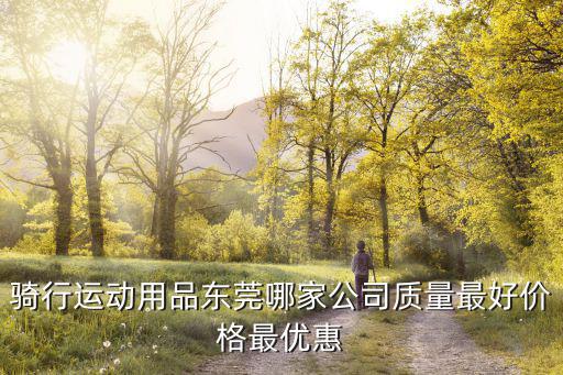 騎行運動用品東莞哪家公司質(zhì)量最好價格最優(yōu)惠