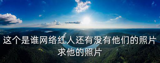 這個是誰網絡紅人還有沒有他們的照片求他的照片