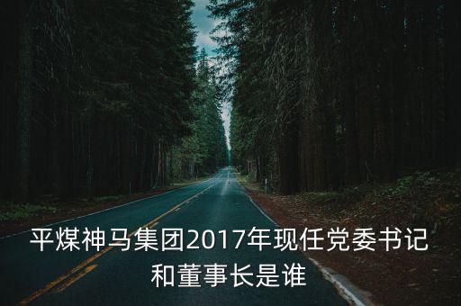 平煤神馬集團2017年現任黨委書記和董事長是誰