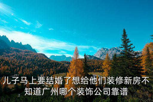 兒子馬上要結婚了想給他們裝修新房不知道廣州哪個裝飾公司靠譜