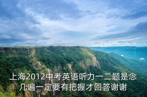 上海2012中考英語聽力一二題是念幾遍一定要有把握才回答謝謝