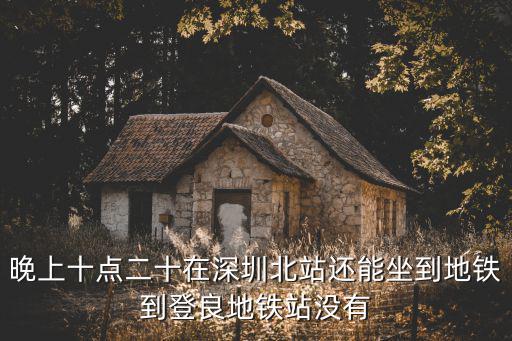 晚上十點二十在深圳北站還能坐到地鐵到登良地鐵站沒有