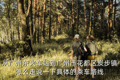 從廣州東火車站到廣州市花都區(qū)炭步鎮(zhèn)怎么走說一下具體的乘車路線