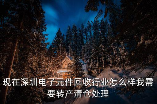 現(xiàn)在深圳電子元件回收行業(yè)怎么樣我需要轉(zhuǎn)產(chǎn)清倉處理