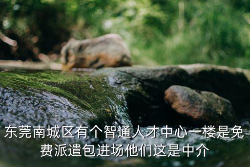 東莞南城區有個智通人才中心一樓是免費派遣包進場他們這是中介