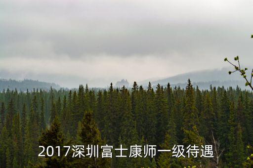 深圳富士康 師一，2017深圳富士康師一級(jí)待遇