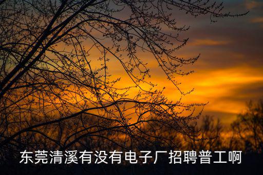 東莞清溪有沒有電子廠招聘普工啊