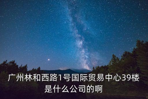 廣州林和西路1號國際貿易中心39樓是什么公司的啊