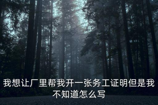 我想讓廠里幫我開一張務工證明但是我不知道怎么寫