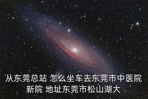 從東莞總站 怎么坐車去東莞市中醫(yī)院新院 地址東莞市松山湖大
