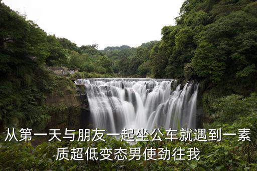 從第一天與朋友一起坐公車就遇到一素質(zhì)超低變態(tài)男使勁往我