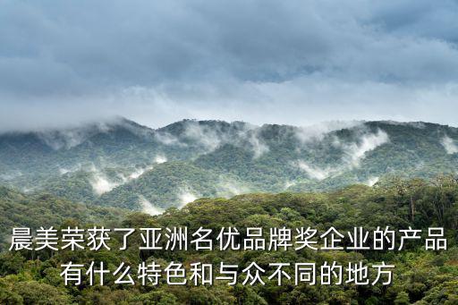 晨美榮獲了亞洲名優(yōu)品牌獎企業(yè)的產(chǎn)品有什么特色和與眾不同的地方