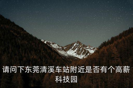 萬科東莞璞舍，請問下東莞清溪車站附近是否有個高薪科技園