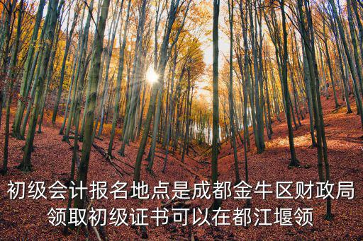 初級會計(jì)報(bào)名地點(diǎn)是成都金牛區(qū)財(cái)政局領(lǐng)取初級證書可以在都江堰領(lǐng)