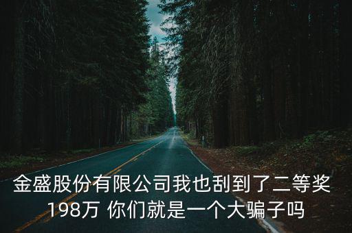 金盛股份有限公司我也刮到了二等獎(jiǎng) 198萬(wàn) 你們就是一個(gè)大騙子嗎