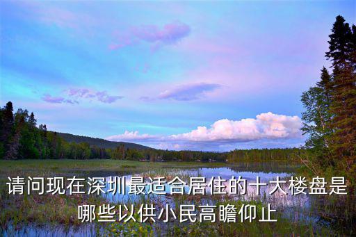 請問現(xiàn)在深圳最適合居住的十大樓盤是哪些以供小民高瞻仰止