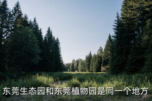 東莞生態(tài)園和東莞植物園是同一個地方