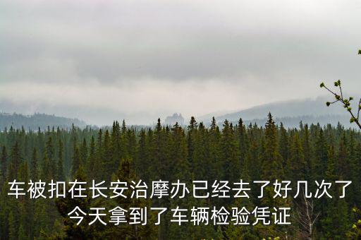 東莞長(zhǎng)安宵邊治摩辦，車(chē)被扣在長(zhǎng)安治摩辦已經(jīng)去了好幾次了今天拿到了車(chē)輛檢驗(yàn)憑證